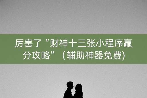 厉害了“财神十三张小程序赢分攻略”（辅助神器免费)