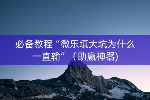 必备教程“微乐填大坑为什么一直输”（助赢神器)