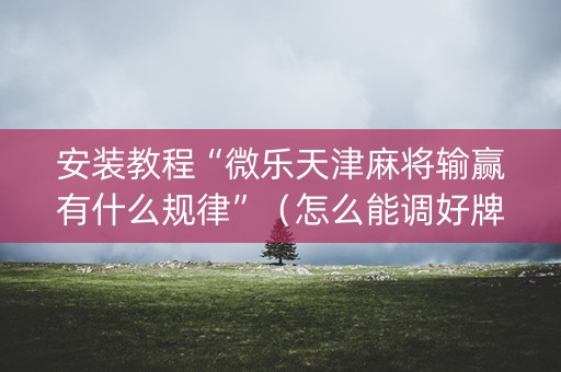 安装教程“微乐天津麻将输赢有什么规律”（怎么能调好牌)