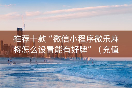 推荐十款“微信小程序微乐麻将怎么设置能有好牌”（充值会提高胜率么)