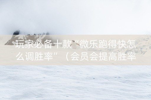 玩家必备十款“微乐跑得快怎么调胜率”（会员会提高胜率吗)
