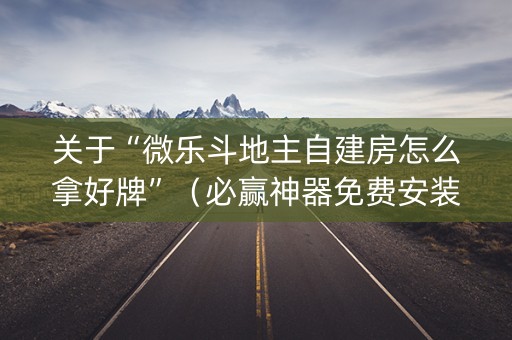 关于“微乐斗地主自建房怎么拿好牌”（必赢神器免费安装)