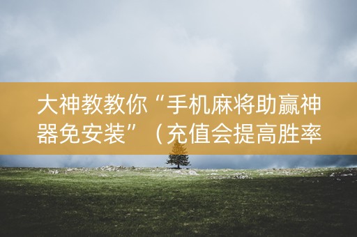 大神教教你“手机麻将助赢神器免安装”（充值会提高胜率么)