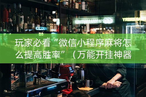 玩家必看“微信小程序麻将怎么提高胜率”（万能开挂神器)
