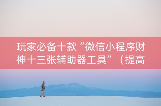 玩家必备十款“微信小程序财神十三张辅助器工具”（提高胜率技巧)