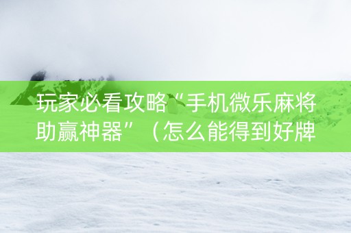 玩家必看攻略“手机微乐麻将助赢神器”（怎么能得到好牌)
