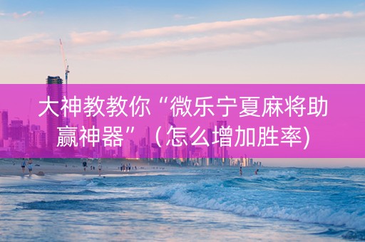 大神教教你“微乐宁夏麻将助赢神器”（怎么增加胜率)