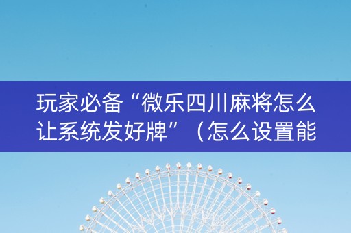 玩家必备“微乐四川麻将怎么让系统发好牌”（怎么设置能有好牌)