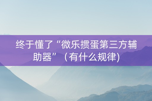 终于懂了“微乐掼蛋第三方辅助器”（有什么规律)