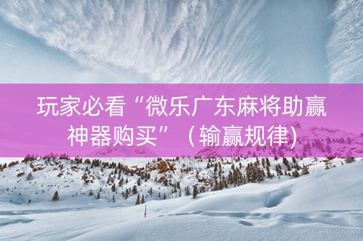 玩家必看“微乐广东麻将助赢神器购买”（输赢规律)