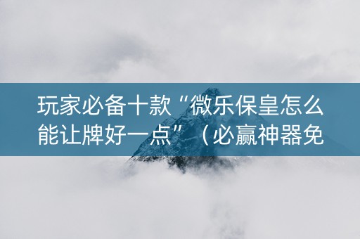 玩家必备十款“微乐保皇怎么能让牌好一点”（必赢神器免费安装)
