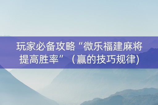 玩家必备攻略“微乐福建麻将提高胜率”（赢的技巧规律)