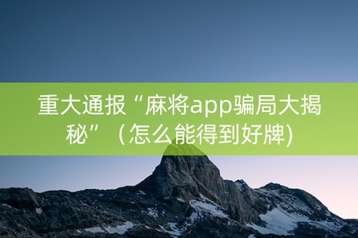 重大通报“麻将app骗局大揭秘”（怎么能得到好牌)
