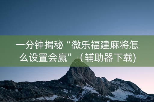 一分钟揭秘“微乐福建麻将怎么设置会赢”（辅助器下载)