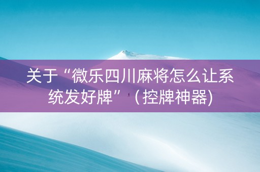 关于“微乐四川麻将怎么让系统发好牌”（控牌神器)