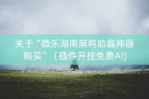 关于“微乐湖南麻将助赢神器购买”（插件开挂免费AI)