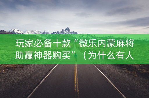 玩家必备十款“微乐内蒙麻将助赢神器购买”（为什么有人一直赢)