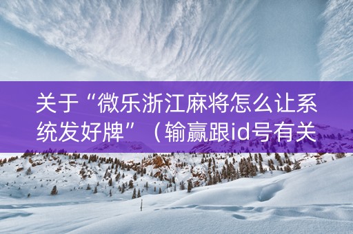 关于“微乐浙江麻将怎么让系统发好牌”（输赢跟id号有关系吗)