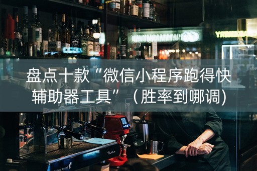 盘点十款“微信小程序跑得快辅助器工具”（胜率到哪调)