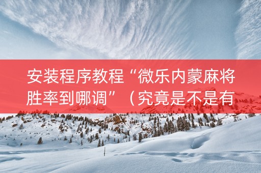 安装程序教程“微乐内蒙麻将胜率到哪调”（究竟是不是有挂)