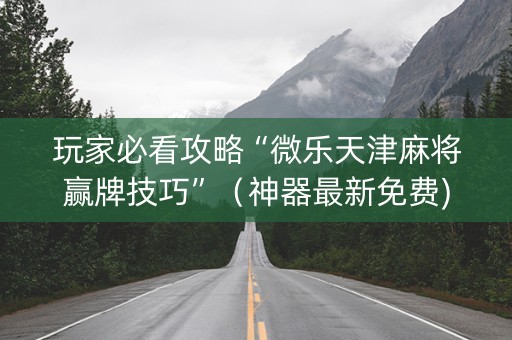 玩家必看攻略“微乐天津麻将赢牌技巧”（神器最新免费)