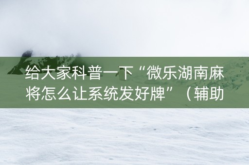 给大家科普一下“微乐湖南麻将怎么让系统发好牌”（辅助器下载)
