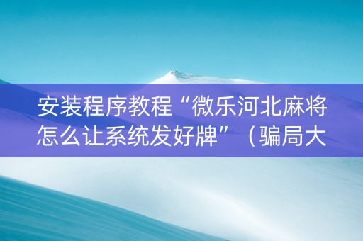 安装程序教程“微乐河北麻将怎么让系统发好牌”（骗局大揭秘)