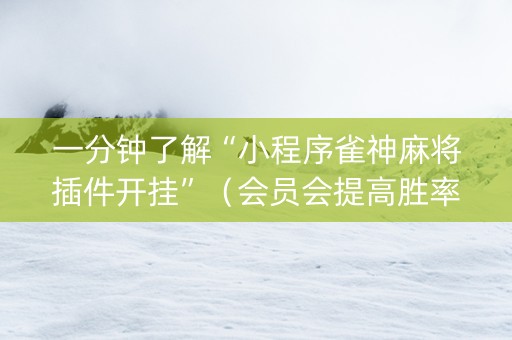 一分钟了解“小程序雀神麻将插件开挂”（会员会提高胜率吗)