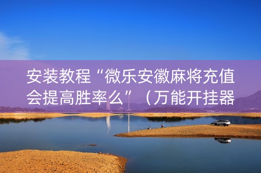 安装教程“微乐安徽麻将充值会提高胜率么”（万能开挂器)