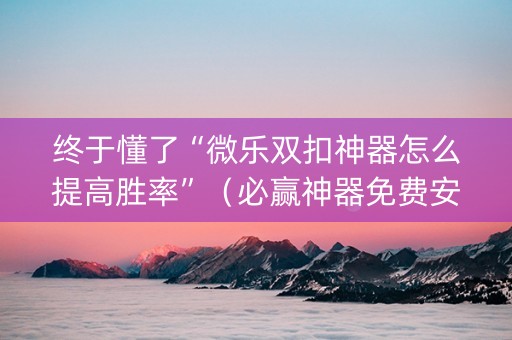 终于懂了“微乐双扣神器怎么提高胜率”（必赢神器免费安装)