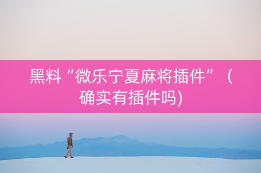 黑料“微乐宁夏麻将插件”（确实有插件吗)