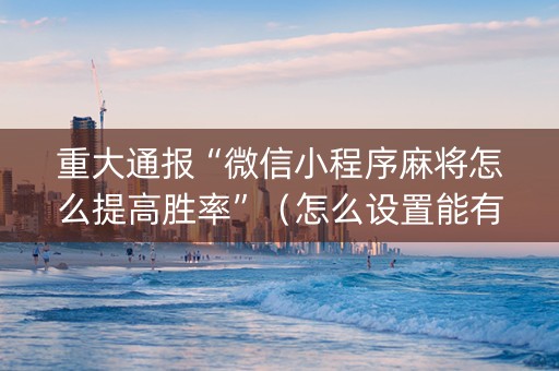 重大通报“微信小程序麻将怎么提高胜率”（怎么设置能有好牌)