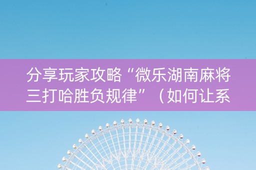 分享玩家攻略“微乐湖南麻将三打哈胜负规律”（如何让系统发好牌)