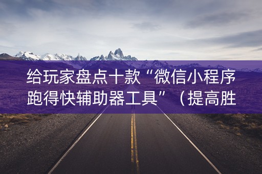给玩家盘点十款“微信小程序跑得快辅助器工具”（提高胜率技巧)