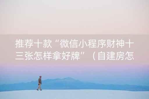 推荐十款“微信小程序财神十三张怎样拿好牌”（自建房怎么赢)