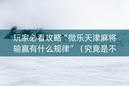 玩家必看攻略“微乐天津麻将输赢有什么规律”（究竟是不是有挂)