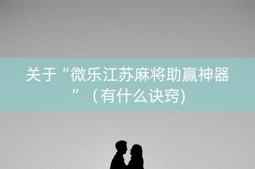 关于“微乐江苏麻将助赢神器”（有什么诀窍)