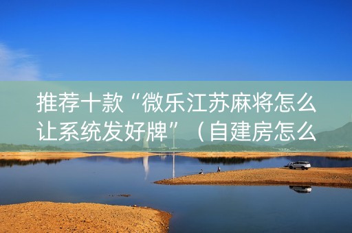 推荐十款“微乐江苏麻将怎么让系统发好牌”（自建房怎么赢)