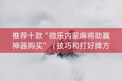推荐十款“微乐内蒙麻将助赢神器购买”（技巧和打好牌方法)