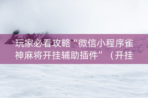 玩家必看攻略“微信小程序雀神麻将开挂辅助插件”（开挂辅助插件)