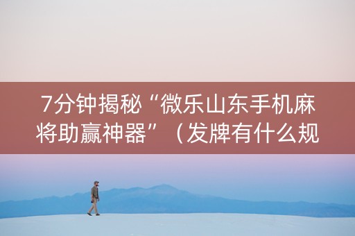 7分钟揭秘“微乐山东手机麻将助赢神器”（发牌有什么规律吗)