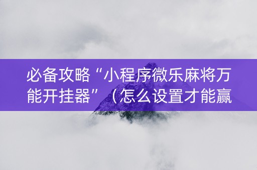必备攻略“小程序微乐麻将万能开挂器”（怎么设置才能赢)