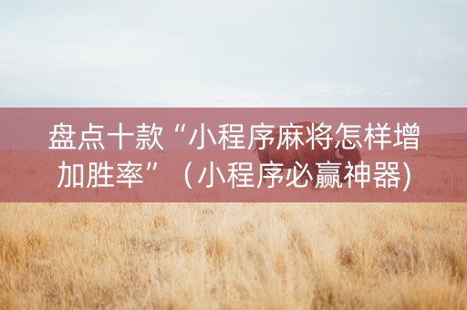 盘点十款“小程序麻将怎样增加胜率”（小程序必赢神器)
