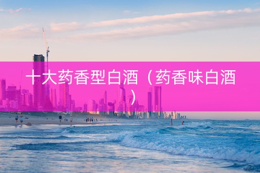 十大药香型白酒（药香味白酒）