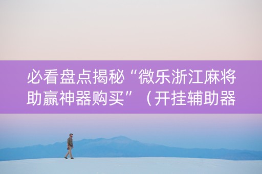 必看盘点揭秘“微乐浙江麻将助赢神器购买”（开挂辅助器插件)