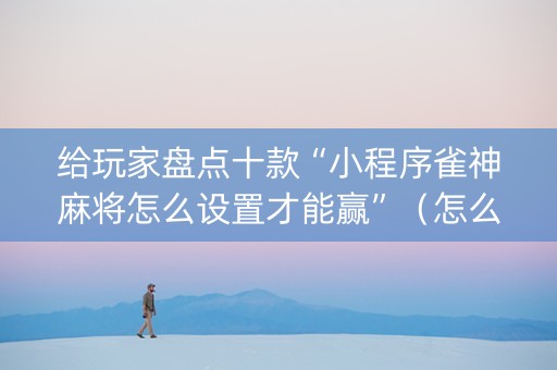 给玩家盘点十款“小程序雀神麻将怎么设置才能赢”（怎么增加胜率)