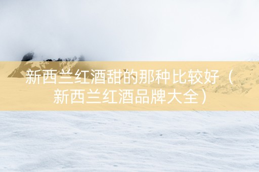 新西兰红酒甜的那种比较好（新西兰红酒品牌大全）