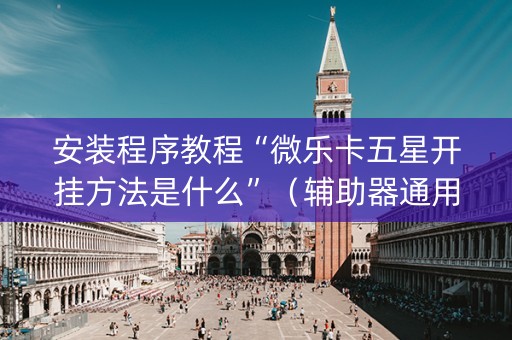 安装程序教程“微乐卡五星开挂方法是什么”（辅助器通用版)