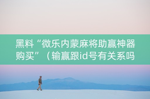 黑料“微乐内蒙麻将助赢神器购买”（输赢跟id号有关系吗)