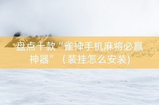 盘点十款“雀神手机麻将必赢神器”（装挂怎么安装)